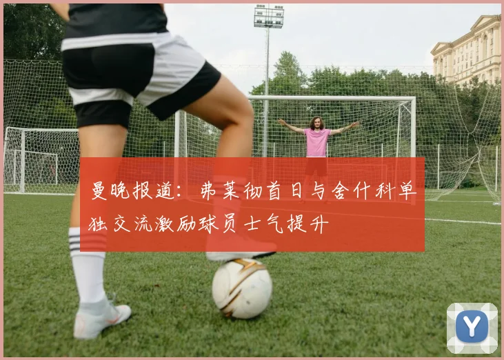 曼晚报道：弗莱彻首日与舍什科单独交流激励球员士气提升