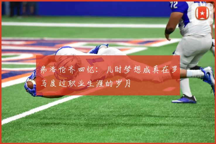 弗洛伦齐回忆：儿时梦想成真在罗马度过职业生涯的岁月