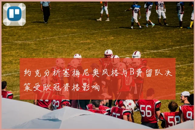 约克分析塞梅尼奥风格与B费留队决策受欧冠资格影响