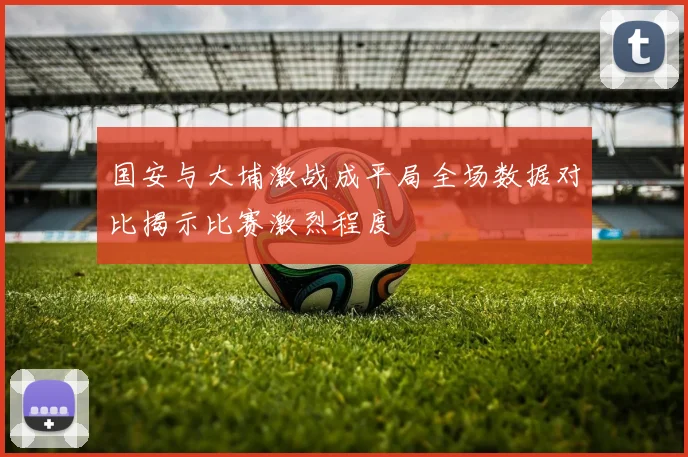 国安与大埔激战成平局全场数据对比揭示比赛激烈程度