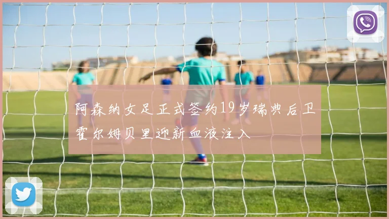 阿森纳女足正式签约19岁瑞典后卫霍尔姆贝里迎新血液注入