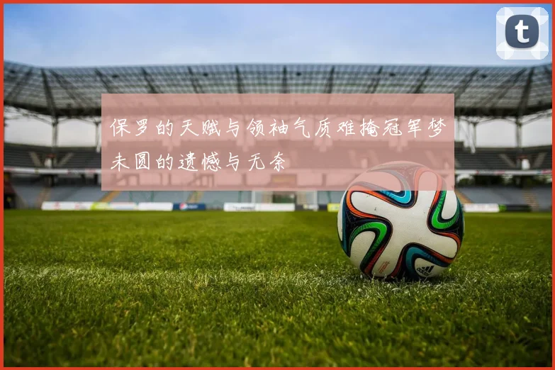 保罗的天赋与领袖气质难掩冠军梦未圆的遗憾与无奈