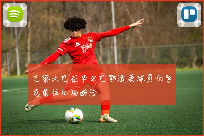 巴黎大巴在毕尔巴鄂遭袭球员们紧急前往机场避险