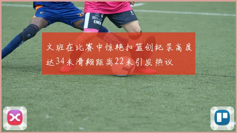 文班在比赛中惊艳扣篮创纪录高度达34米滑翔距离22米引发热议