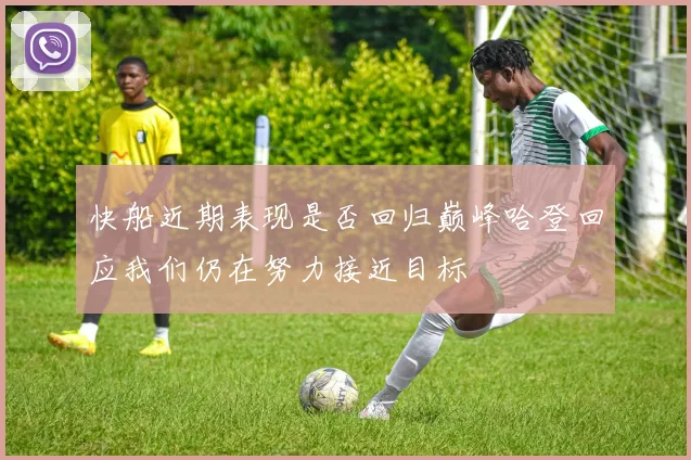 快船近期表现是否回归巅峰哈登回应我们仍在努力接近目标