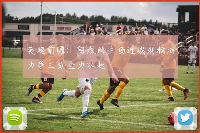 英超前瞻：阿森纳主场迎战利物浦力争三分全力以赴