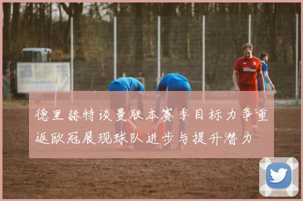 德里赫特谈曼联本赛季目标力争重返欧冠展现球队进步与提升潜力