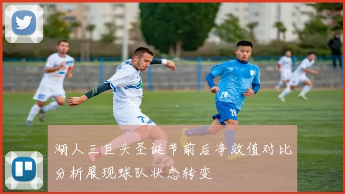 湖人三巨头圣诞节前后净效值对比分析展现球队状态转变