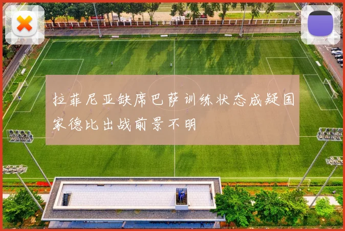 拉菲尼亚缺席巴萨训练状态成疑国家德比出战前景不明