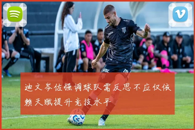 迪文岑佐强调球队需反思不应仅依赖天赋提升竞技水平