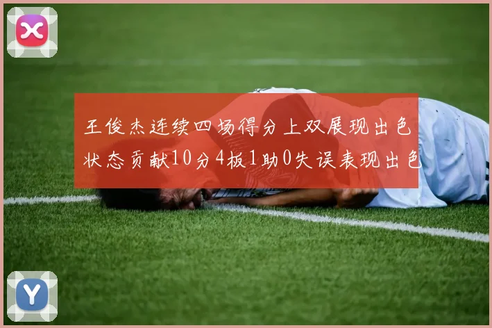 王俊杰连续四场得分上双展现出色状态贡献10分4板1助0失误表现出色