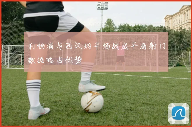 利物浦与西汉姆半场战成平局射门数据略占优势