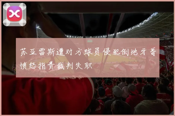 苏亚雷斯遭对方球员侵犯倒地牙哥愤怒指责裁判失职