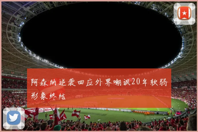 阿森纳逆袭回应外界嘲讽20年软弱形象终结