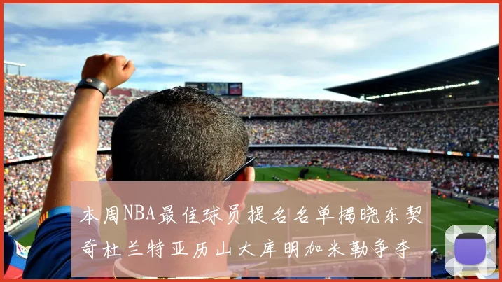 本周NBA最佳球员提名名单揭晓东契奇杜兰特亚历山大库明加米勒争夺荣誉