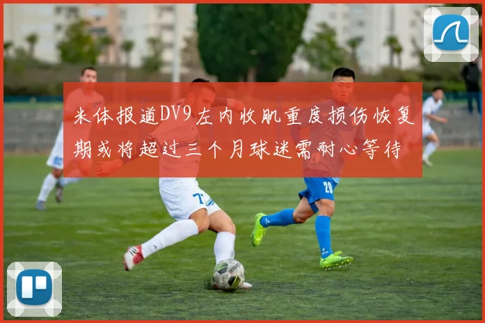 米体报道DV9左内收肌重度损伤恢复期或将超过三个月球迷需耐心等待