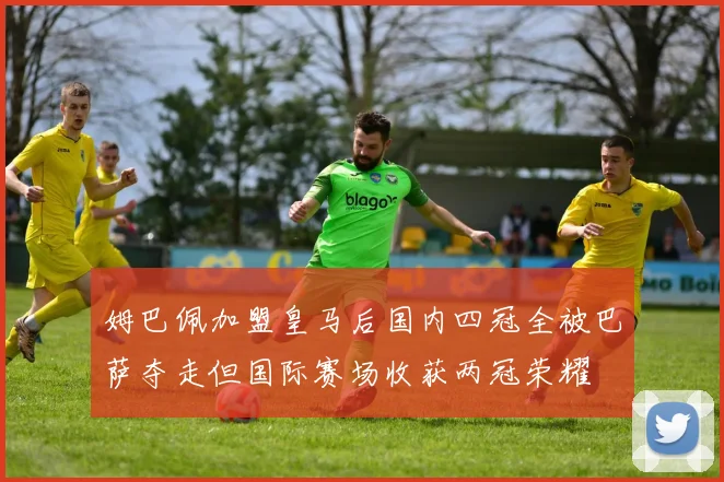 姆巴佩加盟皇马后国内四冠全被巴萨夺走但国际赛场收获两冠荣耀