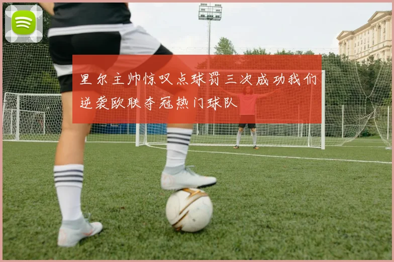 里尔主帅惊叹点球罚三次成功我们逆袭欧联夺冠热门球队