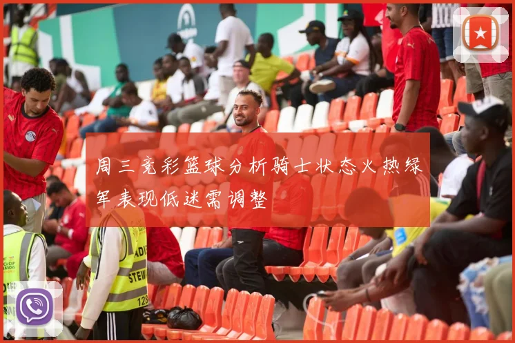 周三竞彩篮球分析骑士状态火热绿军表现低迷需调整