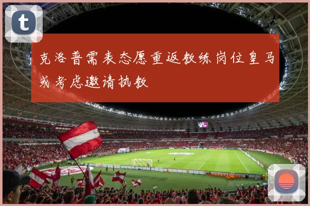 克洛普需表态愿重返教练岗位皇马或考虑邀请执教