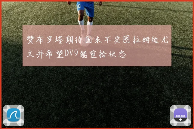 赞布罗塔期待国米不卖图拉姆给尤文并希望DV9能重拾状态