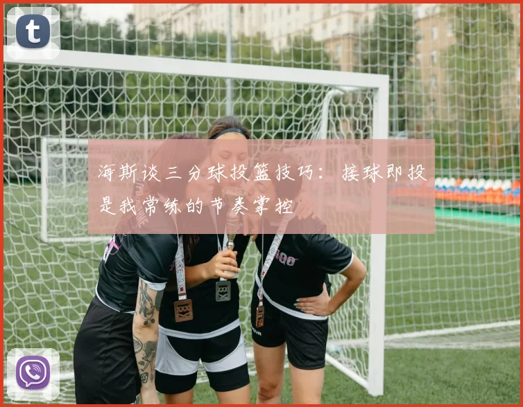 海斯谈三分球投篮技巧：接球即投是我常练的节奏掌控