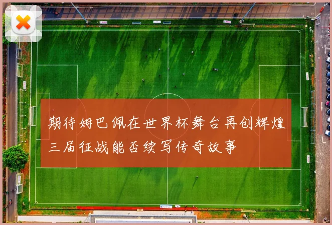 期待姆巴佩在世界杯舞台再创辉煌三届征战能否续写传奇故事