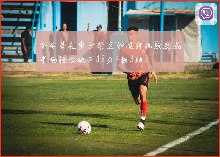 字母哥在勇士禁区如搅拌机般发威半场轻松砍下18分4板3助