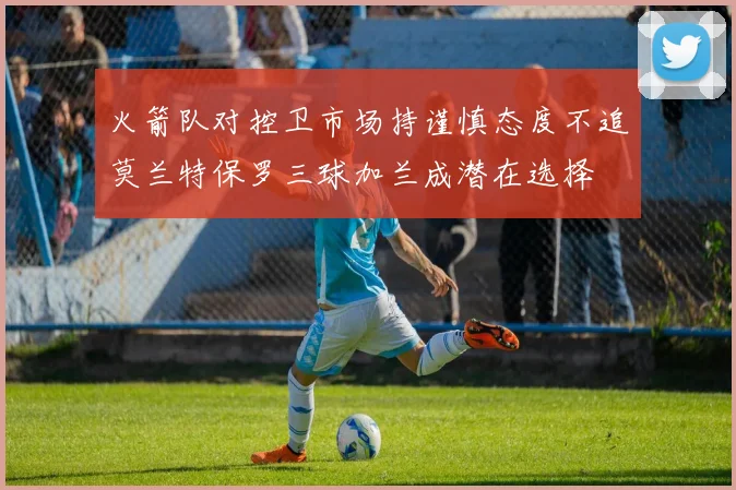 火箭队对控卫市场持谨慎态度不追莫兰特保罗三球加兰成潜在选择