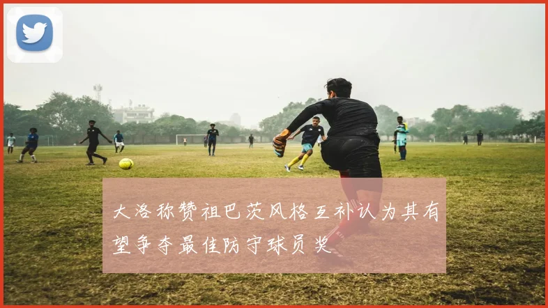 大洛称赞祖巴茨风格互补认为其有望争夺最佳防守球员奖