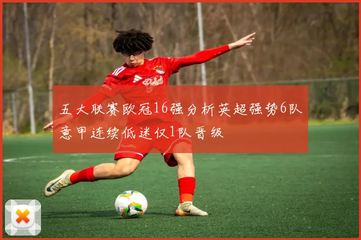 五大联赛欧冠16强分析英超强势6队意甲连续低迷仅1队晋级